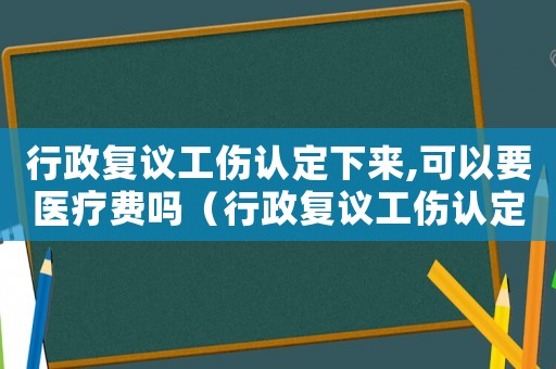 行政復議工傷認定下來,可以要醫療費嗎（行政復議工傷認定）