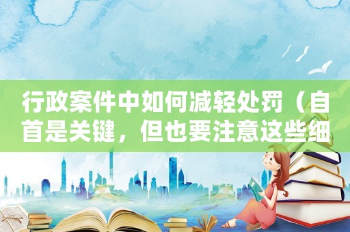 行政案件中如何減輕處罰（自首是關鍵，但也要注意這些細節）