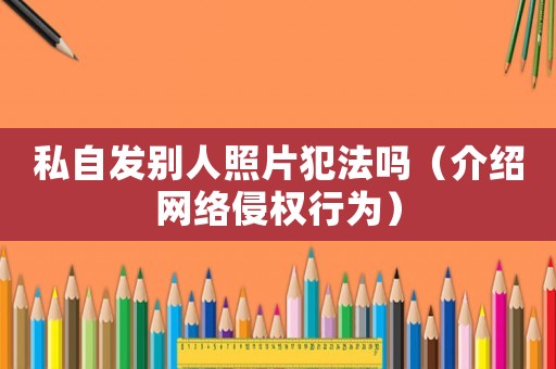 私自發別人照片犯法嗎（介紹網絡侵權行為）