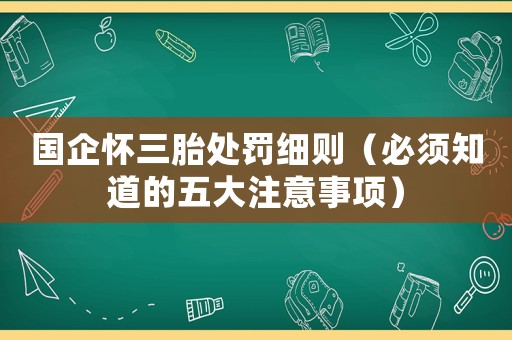 國企懷三胎處罰細(xì)則（必須知道的五大注意事項）