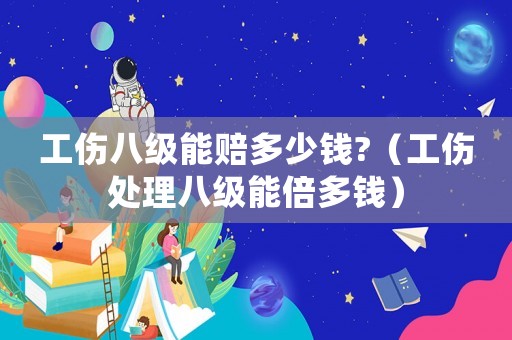 工傷八級能賠多少錢?（工傷處理八級能倍多錢）