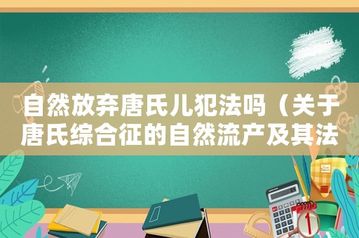 自然放棄唐氏兒犯法嗎（關于唐氏綜合征的自然流產及其法律問題）
