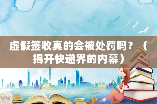 虛假簽收真的會被處罰嗎？（揭開快遞界的內幕）