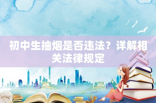 初中生抽煙是否違法？詳解相關(guān)法律規(guī)定