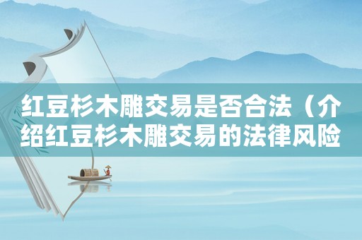 紅豆杉木雕交易是否合法（介紹紅豆杉木雕交易的法律風險）