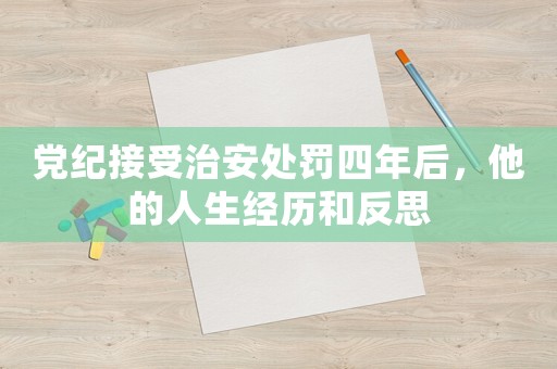 黨紀接受治安處罰四年后，他的人生經歷和反思