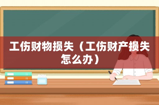 工傷財物損失（工傷財產損失怎么辦）