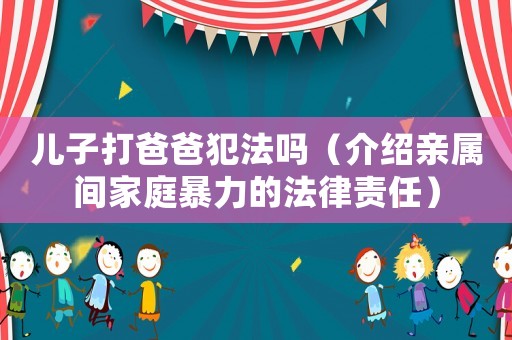 兒子打爸爸犯法嗎（介紹親屬間家庭暴力的法律責任）