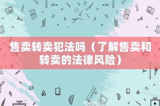 售賣轉賣犯法嗎（了解售賣和轉賣的法律風險）