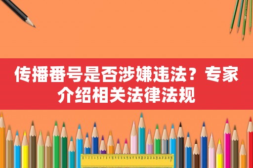 傳播番號(hào)是否涉嫌違法？專家介紹相關(guān)法律法規(guī)