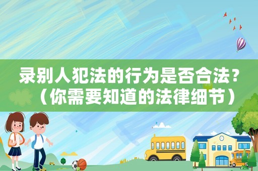 錄別人犯法的行為是否合法？（你需要知道的法律細節）