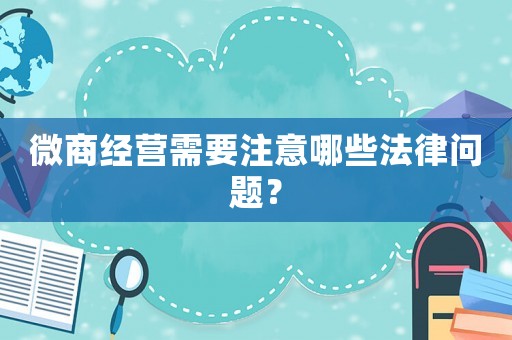 微商經營需要注意哪些法律問題？