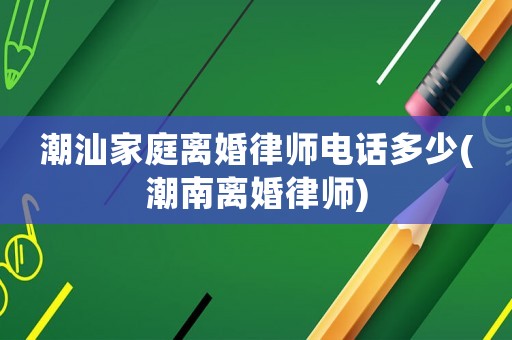 潮汕家庭離婚律師電話多少(潮南離婚律師)