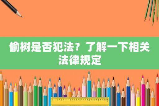 偷樹是否犯法？了解一下相關法律規定