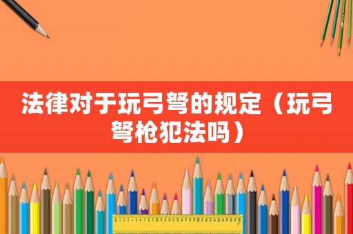 法律對于玩弓弩的規(guī)定（玩弓弩槍犯法嗎）