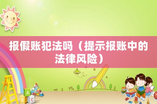 報(bào)假賬犯法嗎（提示報(bào)賬中的法律風(fēng)險(xiǎn)）