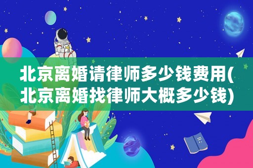 北京離婚請律師多少錢費用(北京離婚找律師大概多少錢)