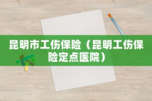 昆明市工傷保險（昆明工傷保險定點醫院）