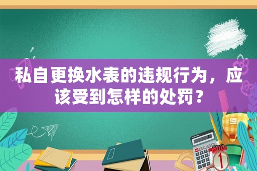 私自更換水表的違規行為，應該受到怎樣的處罰？