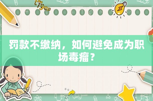 罰款不繳納，如何避免成為職場(chǎng)毒瘤？
