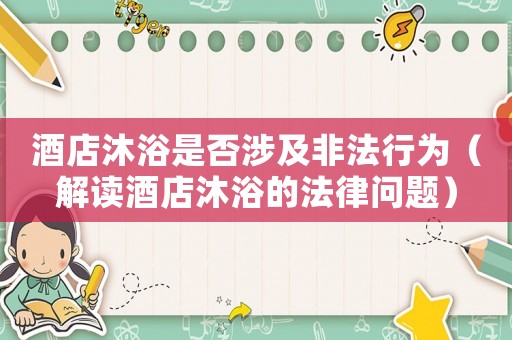 酒店沐浴是否涉及非法行為（解讀酒店沐浴的法律問題）