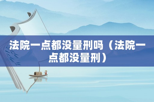 法院一點(diǎn)都沒量刑嗎（法院一點(diǎn)都沒量刑）