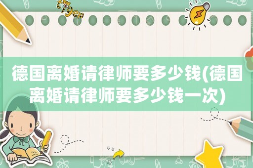 德國離婚請律師要多少錢(德國離婚請律師要多少錢一次)