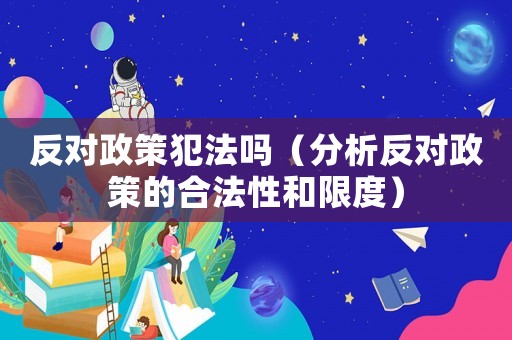反對政策犯法嗎（分析反對政策的合法性和限度）