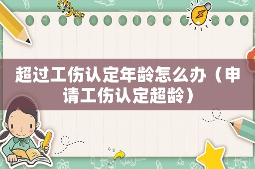 超過工傷認定年齡怎么辦（申請工傷認定超齡）