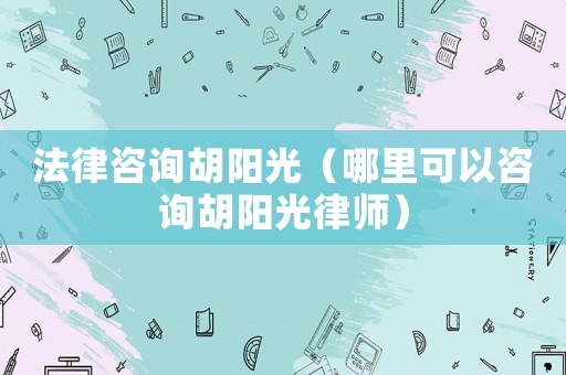 法律咨詢胡陽光（哪里可以咨詢胡陽光律師）