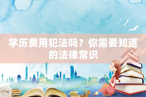 學歷費用犯法嗎？你需要知道的法律常識