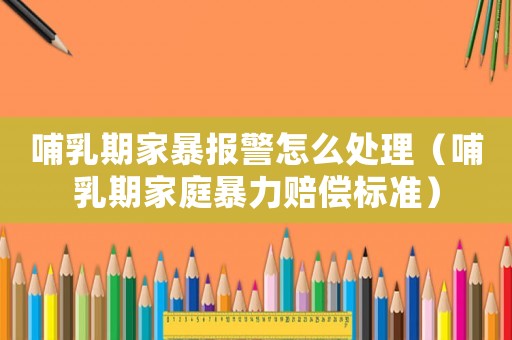 哺乳期家暴報警怎么處理（哺乳期家庭暴力賠償標準）