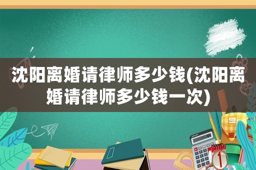 沈陽離婚請律師多少錢(沈陽離婚請律師多少錢一次)