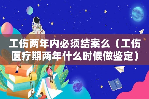 工傷兩年內必須結案么（工傷醫療期兩年什么時候做鑒定）