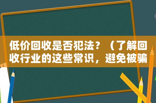 低價(jià)回收是否犯法？（了解回收行業(yè)的這些常識(shí)，避免被騙）