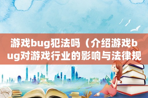 游戲bug犯法嗎（介紹游戲bug對(duì)游戲行業(yè)的影響與法律規(guī)定）