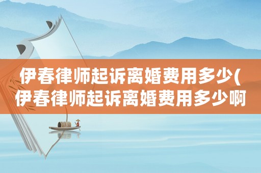 伊春律師起訴離婚費(fèi)用多少(伊春律師起訴離婚費(fèi)用多少啊)