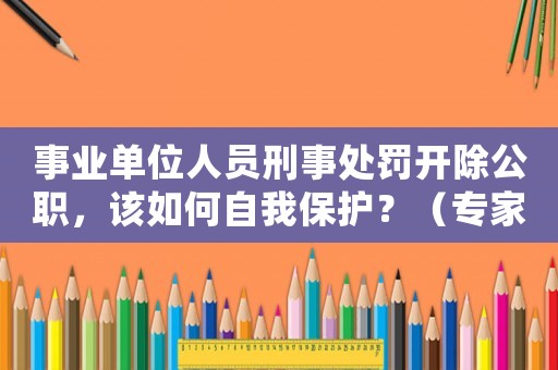 事業單位人員刑事處罰開除公職，該如何自我保護？（專家支招）