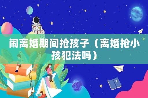 鬧離婚期間搶孩子（離婚搶小孩犯法嗎）