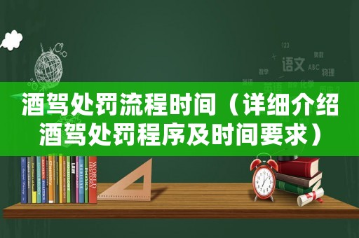 酒駕處罰流程時間（詳細介紹酒駕處罰程序及時間要求）