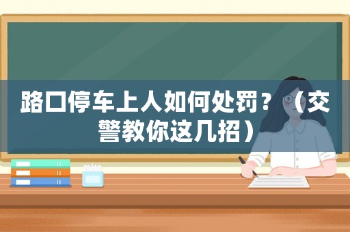 路口停車上人如何處罰？（交警教你這幾招）