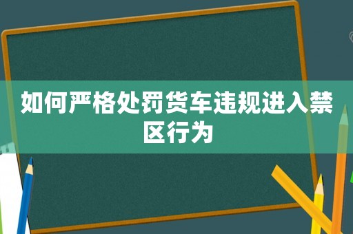 如何嚴(yán)格處罰貨車違規(guī)進(jìn)入禁區(qū)行為