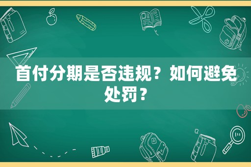 首付分期是否違規？如何避免處罰？