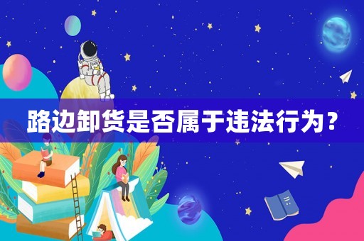 路邊卸貨是否屬于違法行為？