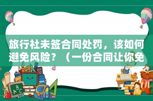 旅行社未簽合同處罰，該如何避免風險？（一份合同讓你免受法律糾紛困擾）