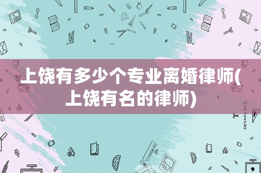 上饒有多少個專業離婚律師(上饒有名的律師)