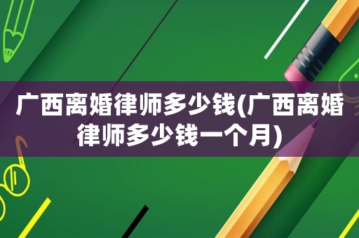 廣西離婚律師多少錢(qián)(廣西離婚律師多少錢(qián)一個(gè)月)