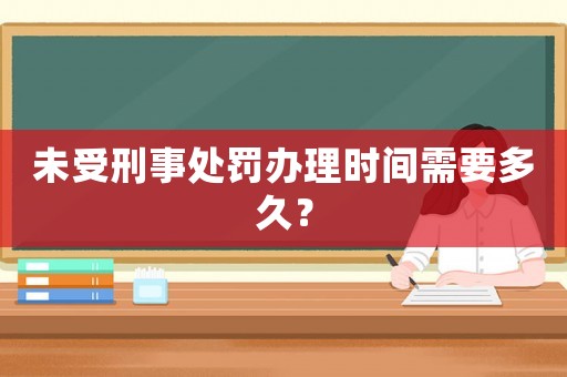 未受刑事處罰辦理時(shí)間需要多久？