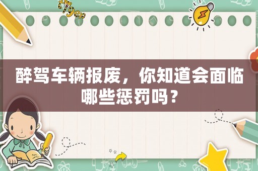 醉駕車輛報(bào)廢，你知道會(huì)面臨哪些懲罰嗎？