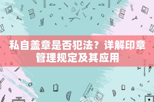 私自蓋章是否犯法？詳解印章管理規定及其應用